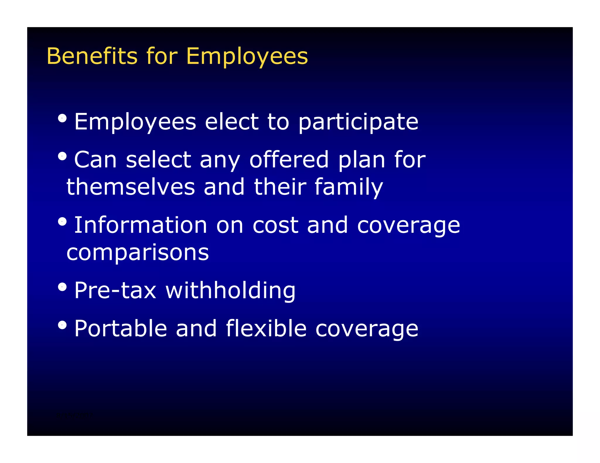 Benefits for Employees

iEmployees elect to participate
iCan select any offered plan for
 themselves and their family
iInformation on cost and coverage
 comparisons
iPre-tax withholding
iPortable and flexible coverage


8/15/2007
 