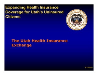 Expanding Health Insurance
Coverage for Utah’s Uninsured
Citizens




   The Utah Health Insurance
   Exchange




                                8/15/2007
 