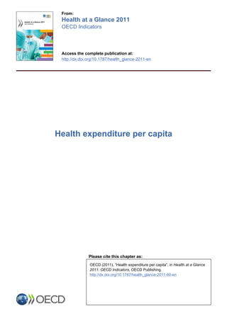 From:
 Health at a Glance 2011
 OECD Indicators



 Access the complete publication at:
 http://dx.doi.org/10.1787/health_glance-2011-en




Health expenditure per capita




               Please cite this chapter as:
               OECD (2011), “Health expenditure per capita”, in Health at a Glance
               2011: OECD Indicators, OECD Publishing.
               http://dx.doi.org/10.1787/health_glance-2011-60-en
 