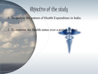 Objective of the study
1. To analyse the pattern of Health Expenditure in India.
2. To examine the Health status over a period of time.
 