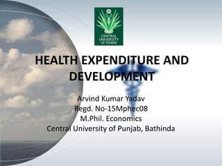 HEALTH EXPENDITURE AND
DEVELOPMENT
Arvind Kumar Yadav
Regd. No-15Mphec08
M.Phil. Economics
Central University of Punjab, Bathinda
 