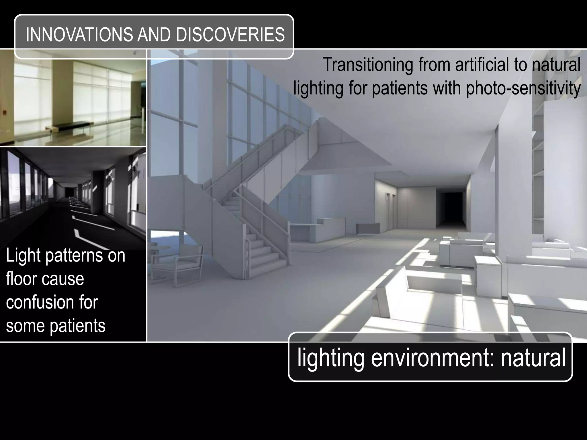 INNOVATIONS AND DISCOVERIES
                                     Transitioning from artificial to natural
                                lighting for patients with photo-sensitivity




Light patterns on
floor cause
confusion for
some patients
                                lighting environment: natural
 