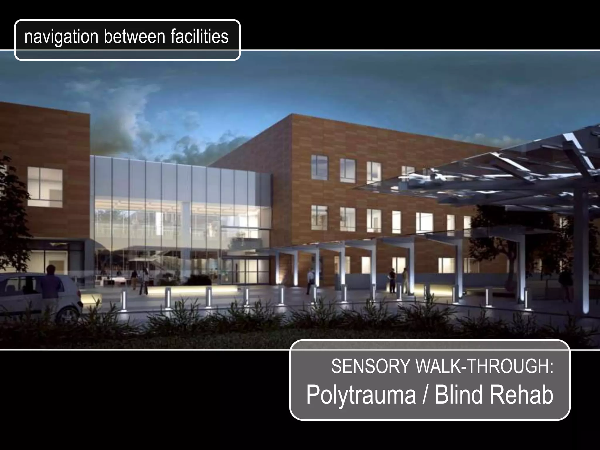 navigation between facilities




                                  SENSORY WALK-THROUGH:
                                Polytrauma / Blind Rehab
 