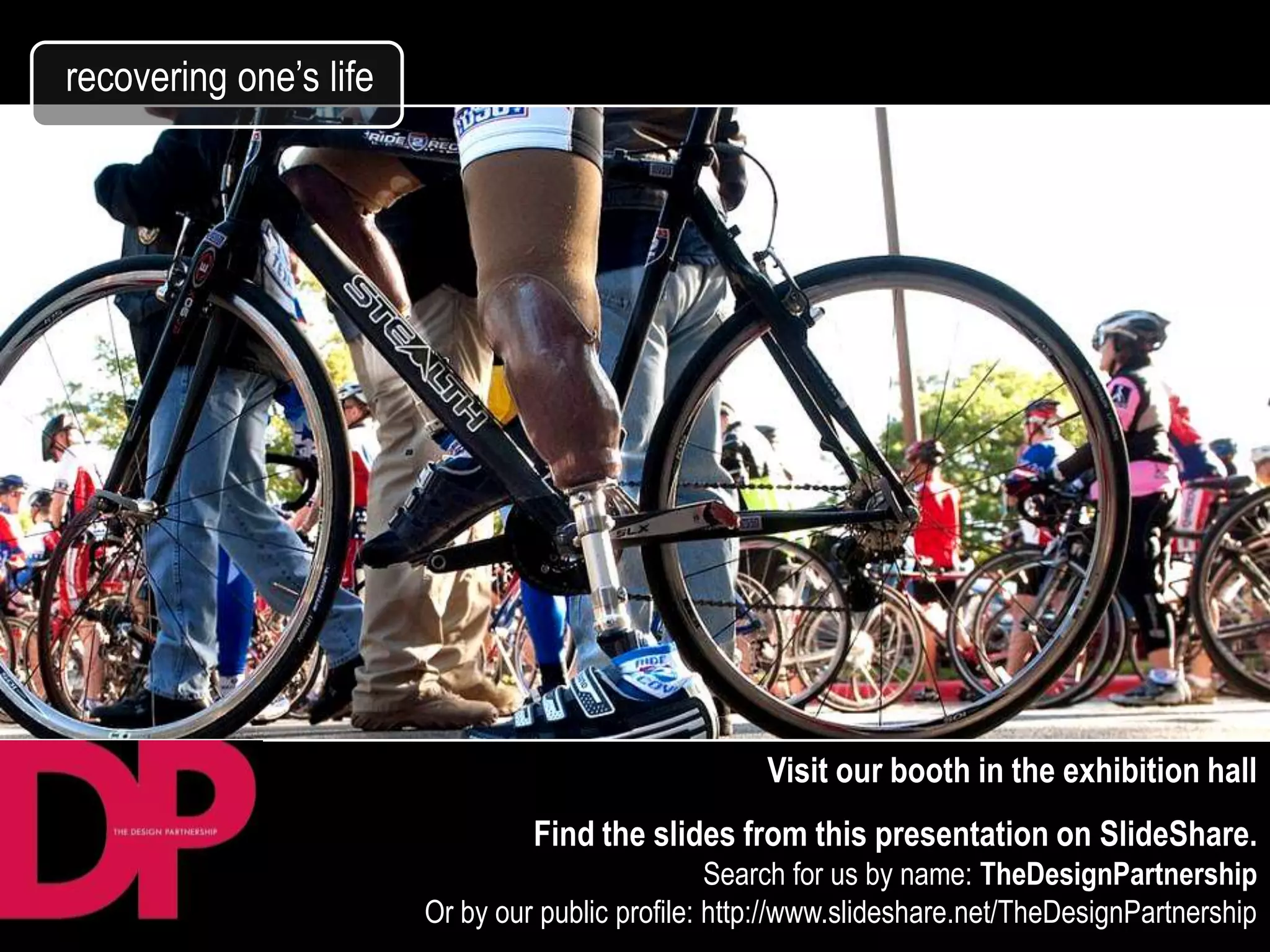 recovering one’s life




                                                     Visit our booth in the exhibition hall
                                 Find the slides from this presentation on SlideShare.
                                                  Search for us by name: TheDesignPartnership
                        Or by our public profile: http://www.slideshare.net/TheDesignPartnership
 