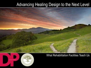 Advancing Healing Design to the Next Level




                 What Rehabilitation Facilities Teach Us
 