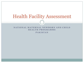 Health Facility Assessment

NATIONAL MATERNAL NEWBORN AND CHILD
         HEALTH PROGRAMME
              PAKISTAN
 