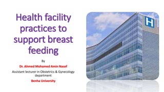 Health facility
practices to
support breast
feeding
By
Dr. Ahmed Mohamed Amin Nasef
Assistant lecturer in Obstetrics & Gynecology
department
Benha University
 