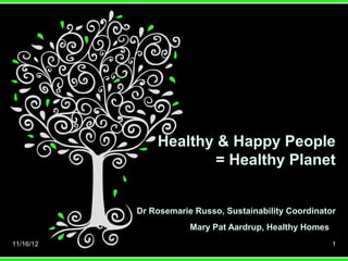Healthy & Happy People
                       = Healthy Planet


           Dr Rosemarie Russo, Sustainability Coordinator
                       Mary Pat Aardrup, Healthy Homes
11/16/12                                                 1
 