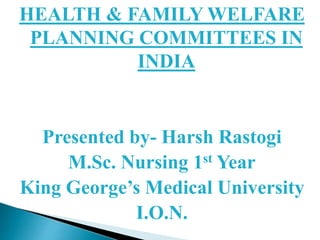 HEALTH & FAMILY WELFARE
PLANNING COMMITTEES IN
INDIA
Presented by- Harsh Rastogi
M.Sc. Nursing 1st Year
King George’s Medical University
I.O.N.
 