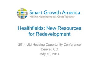 Healthfields: New Resources
for Redevelopment
2014 ULI Housing Opportunity Conference
Denver, CO
May 16, 2014
 