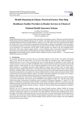 Research Journal of Finance and Accounting                                                             www.iiste.org
ISSN 2222-1697 (Paper) ISSN 2222-2847 (Online)
Vol 3, No 6, 2012


          Health Financing In Ghana: Perceived Factors That Help
      Healthcare Facility Providers to Render Services to Clients of
                             National Health Insurance Scheme
                                            Leo Moses Twum-Barima
                       Department of Accounting Education, University of Education, Winneba
                                         P. O. Box 1277, Kumasi, Ghana
                                             Email: leo1ghyahoo.com
Abstract
Health financing has become a universal concern especially for developing countries. Ghana has introduced National
Health Insurance Scheme (NHIS) programme for its residents. This paper explores the perceived factors that help the
accredited Healthcare Facility Providers (HFPs) to render services to the clients who have registered with the NHIS.
The design used a survey which relied on questionnaire that provided six factors for respondents to rank according to
how important they perceive the factor to help them in serving the clients of NHIS. These factors were selected based
on the researcher’s own interactions with the HFPs. Claims payment was ranked as the most important factor,
followed by staff at post, patients support facilities, services rendered, culture at the facility and facility location.
These factors were discussed and recommendations were made to help HFPs serve the clients of NHIS.
Keywords: National Health Insurance Scheme (NHIS), Healthcare Facility Providers (HFPs),             Community-based
Health Planning Service (CHPS)

1. Introduction
The economic development of countries thrives on the health conditions of their citizens. The quality of the health
status of the citizens and other factors are the pivots that propel the economies from under development to
industrialised ones. In view of this, governments all over the world prioritise the healthcare of their citizens and
institute measures to make it accessible and affordable. Many countries therefore implement social interventions like
health insurance to help alleviate the cost of financing healthcare of their citizens. Capon (1982) stresses that if
health insurance is to strengthen preventive public healthcare systems, there would be value for money spent,
reduction of disease burden and promotion of overall health system. Bailit, Newhouse, Brook, Duan, Collins, Hanley,
Chisick＆ Goidberg (1986) on the contrary reveal that most countries fail in their health insurance policies because
the health insurance policies only address the system of healthcare failure without reducing the disease burden which
results from lack of preventive healthcare systems. This failure of preventive healthcare can escalate costs of curative
medicine, which can eventually consume all the money for financing the healthcare.
In Ghana before 2004, the ‘cash and carry’ health financing made it compulsory for patients to pay cash for treatment
in the clinics and hospitals. This system was not affordable to many people in Ghana. The ‘cash and carry’ system
therefore presented a strong barrier to healthcare access to majority of Ghanaians (Agyepong ＆ Nagai, 2011). The
high cost of healthcare increased the financial burden of individuals and families. Therefore, an innovative and risk
pooling mechanism to provide health security for the citizens became inevitable which necessitated the introduction
of the National Health Insurance Scheme in Ghana backed by National Health Insurance Regulations Legislative
Instrument 1890, 2004.
However, the cost of financing healthcare under the National Health Insurance Scheme (NHIS) has become
burdensome because clients seem not to be satisfied with one healthcare facility provider so they visit many facility
providers with the same sickness in a short period. This client healthcare facility provider shopping always throws
the budget of the NHIS overboard because the various providers they visit must be paid claims for the duplication of
consultation services they give and the repetition of same quantity of drugs they serve (NHIA, 2011). In view of this
the main question of the study is: How can client multiple visits be resolved in order to improve the client healthcare
facility provider loyalty in Ghana?




                                                          132
 