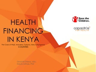 HEALTH
FINANCING
IN KENYAThe Case of Wajir, Mandera, Turkana, Meru & Bungoma
COUNTIES
Omondi Otieno, MSc.
Nduta Githae, PhD
 