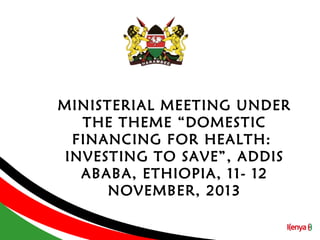 MINISTERIAL MEETING UNDER
THE THEME “DOMESTIC
FINANCING FOR HEALTH:
INVESTING TO SAVE”, ADDIS
ABABA, ETHIOPIA, 11- 12
NOVEMBER, 2013

 