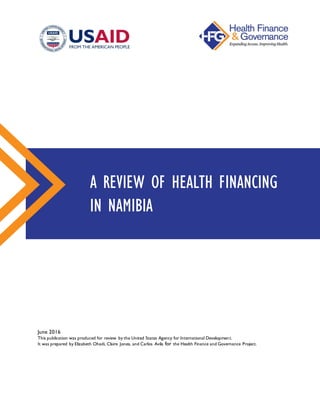 June 2016
This publication was produced for review by the United States Agency for International Development.
It was prepared by Elizabeth Ohadi, Claire Jones, and Carlos Avila for the Health Finance and Governance Project.
A REVIEW OF HEALTH FINANCING
IN NAMIBIA
 