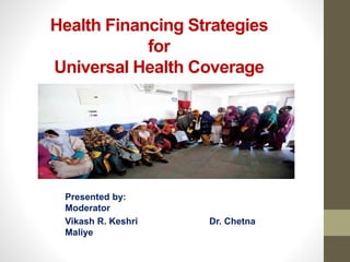 Health Financing Strategies
for
Universal Health Coverage
Presented by:
Moderator
Vikash R. Keshri Dr. Chetna
Maliye
 