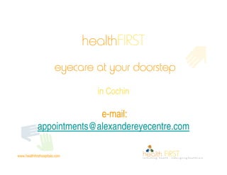 healthFIRST
                        eyecare at your doorstep
                                 in Cochin

                           e-mail:
             appointments@alexandereyecentre.com

www.healthfirsthospitals.com
 