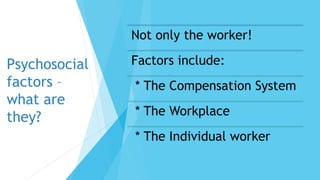 Psychosocial
factors –
what are
they?
Not only the worker!
Factors include:
* The Compensation System
* The Workplace
* The Individual worker
 