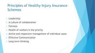 1. Leadership
2. A culture of collaboration
3. Fairness
4. Health of workers is the priority
5. Active and responsive management of individual cases
6. Effective Communication
7. Long term thinking
Principles of Healthy Injury Insurance
Schemes
 