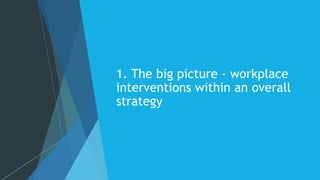 1. The big picture - workplace
interventions within an overall
strategy
 