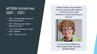 AFOEM Initiatives
2001 - 2021
 2001 “Compensable Injuries &
Health Outcomes”
 2011 “Realising the Health
Benefits of Work”
 “The Health Benefits of Good
Work” Agenda
 2021 “It Pays to Care”
 