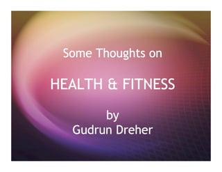Some Thoughts on
HEALTH & FITNESS
by
Gudrun Dreher
 