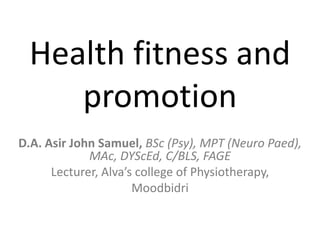 Health fitness and
    promotion
D.A. Asir John Samuel, BSc (Psy), MPT (Neuro Paed),
             MAc, DYScEd, C/BLS, FAGE
      Lecturer, Alva’s college of Physiotherapy,
                      Moodbidri
 