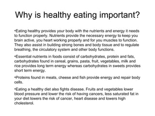 Why is healthy eating important? <ul><li>Eating healthy provides your body with the nutrients and energy it needs to funct...