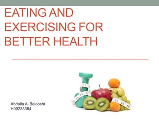 EATING AND
EXERCISING FOR
BETTER HEALTH
Abdulla Al Belooshi
H00233384
 