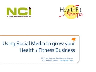 Using Social Media to grow your Health / Fitness Business Bill Pryor, Business Development Director NCI / HealthfitSherpa  [email_address] 
