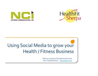 Using	
  Social	
  Media	
  to	
  grow	
  your	
  
          Health	
  /	
  Fitness	
  Business	
  
                          Bill	
  Pryor,	
  Business	
  Development	
  Director	
  
                           NCI	
  /	
  HealthﬁtSherpa	
  	
  	
  	
  	
  bpryor@nci.com	
  
 