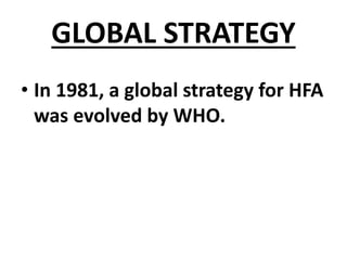 GLOBAL STRATEGY
• In 1981, a global strategy for HFA
was evolved by WHO.
 