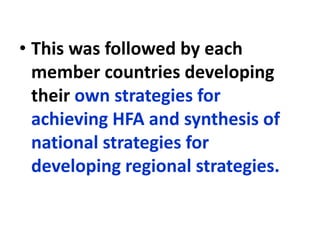 • This was followed by each
member countries developing
their own strategies for
achieving HFA and synthesis of
national strategies for
developing regional strategies.
 