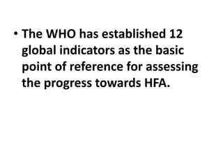 • The WHO has established 12
global indicators as the basic
point of reference for assessing
the progress towards HFA.
 