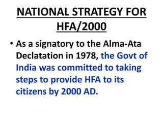 NATIONAL STRATEGY FOR
HFA/2000
• As a signatory to the Alma-Ata
Declatation in 1978, the Govt of
India was committed to taking
steps to provide HFA to its
citizens by 2000 AD.
 