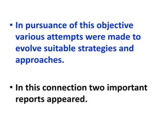 • In pursuance of this objective
various attempts were made to
evolve suitable strategies and
approaches.
• In this connection two important
reports appeared.
 