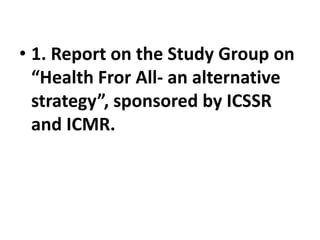 • 1. Report on the Study Group on
“Health Fror All- an alternative
strategy”, sponsored by ICSSR
and ICMR.
 