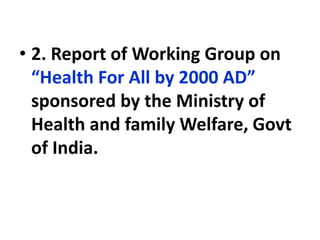 • 2. Report of Working Group on
“Health For All by 2000 AD”
sponsored by the Ministry of
Health and family Welfare, Govt
of India.
 