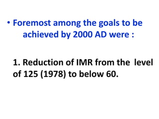 • Foremost among the goals to be
achieved by 2000 AD were :
1. Reduction of IMR from the level
of 125 (1978) to below 60.
 