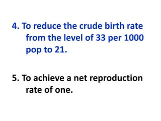 4. To reduce the crude birth rate
from the level of 33 per 1000
pop to 21.
5. To achieve a net reproduction
rate of one.
 