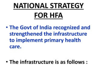 NATIONAL STRATEGY
FOR HFA
• The Govt of India recognized and
strengthened the infrastructure
to implement primary health
care.
• The infrastructure is as follows :
 