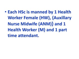 • Each HSc is manned by 1 Health
Worker Female (HW), {Auxillary
Nurse Midwife (ANM)} and 1
Health Worker (M) and 1 part
time attendant.
 