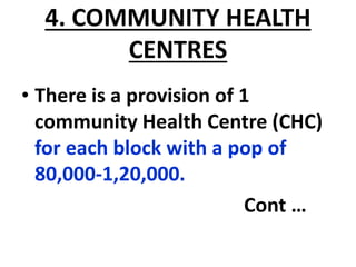 4. COMMUNITY HEALTH
CENTRES
• There is a provision of 1
community Health Centre (CHC)
for each block with a pop of
80,000-1,20,000.
Cont …
 