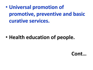 • Universal promotion of
promotive, preventive and basic
curative services.
• Health education of people.
Cont…
 