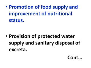 • Promotion of food supply and
improvement of nutritional
status.
• Provision of protected water
supply and sanitary disposal of
excreta.
Cont…
 