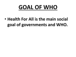 GOAL OF WHO
• Health For All is the main social
goal of governments and WHO.
 