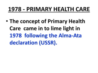 1978 - PRIMARY HEALTH CARE
• The concept of Primary Health
Care came in to lime light in
1978 following the Alma-Ata
declaration (USSR).
 