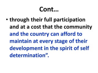 Cont…
• through their full participation
and at a cost that the community
and the country can afford to
maintain at every stage of their
development in the spirit of self
determination”.
 