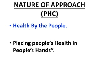 NATURE OF APPROACH
(PHC)
• Health By the People.
• Placing people’s Health in
People’s Hands”.
 
