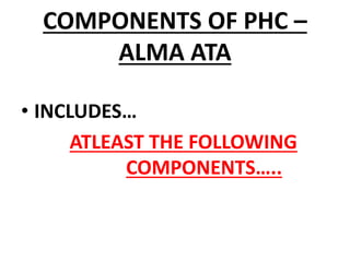 COMPONENTS OF PHC –
ALMA ATA
• INCLUDES…
ATLEAST THE FOLLOWING
COMPONENTS…..
 