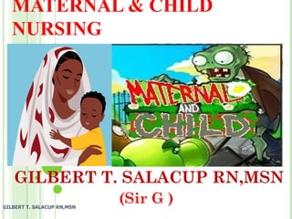 MATERNAL & CHILD
   NURSING




   GILBERT T. SALACUP RN,MSN
GILBERT T. SALACUP RN,MSN
                            (Sir G )
 